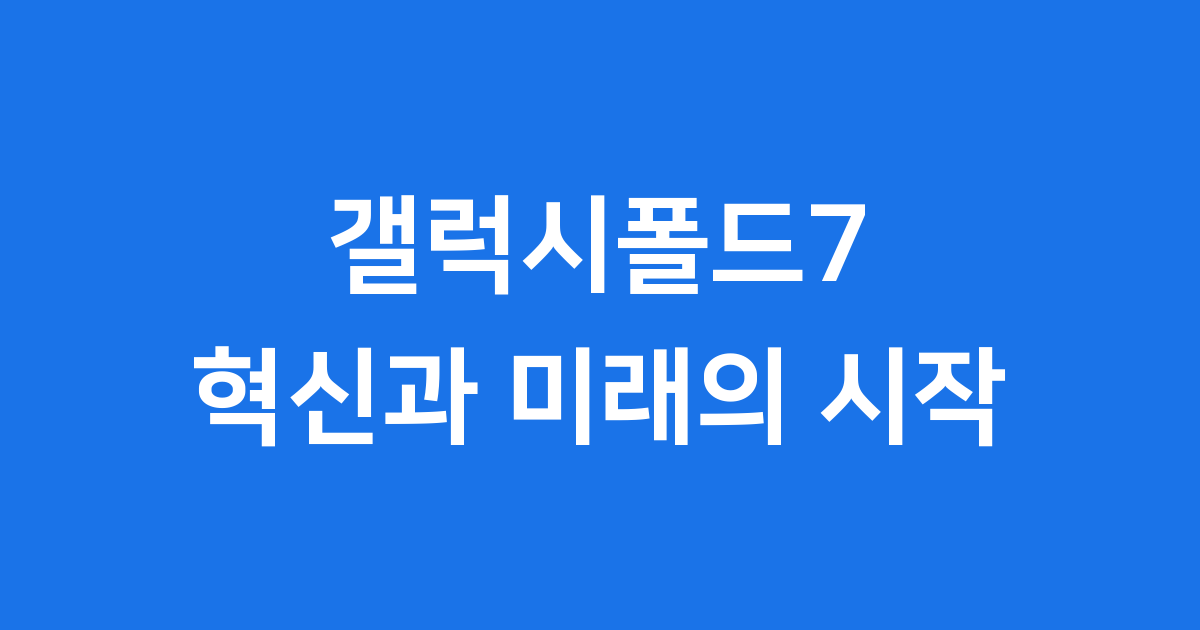 갤럭시폴드7, 더 똑똑해진 폴더블의 시작!